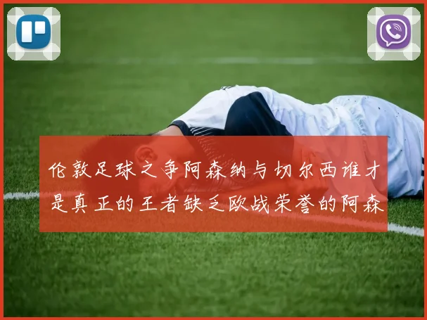 伦敦足球之争阿森纳与切尔西谁才是真正的王者缺乏欧战荣誉的阿森纳如何反击