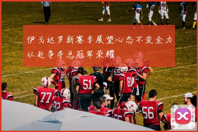 伊戈达罗新赛季展望心态不变全力以赴争夺总冠军荣耀