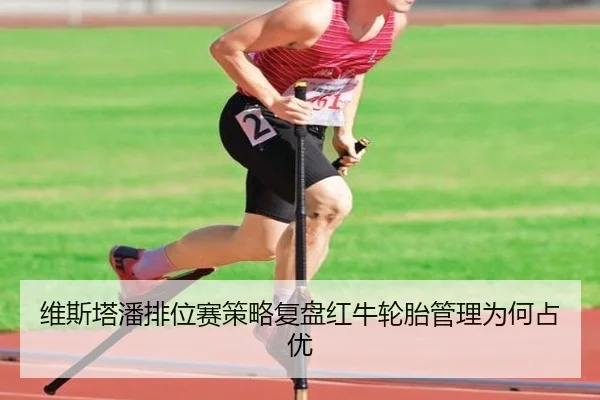 维斯塔潘排位赛策略复盘红牛轮胎管理为何占优