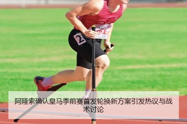 阿隆索确认皇马季前赛首发轮换新方案引发热议与战术讨论